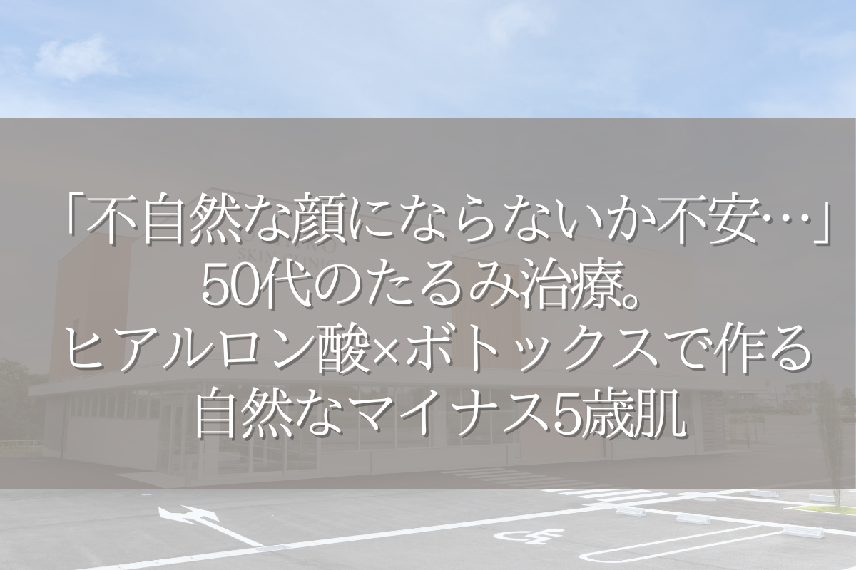 「不自然な顔にならないか不安…」50代のたるみ治療。ヒアルロン酸×ボトックスで作る自然なマイナス5歳肌
